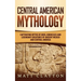Central American Mythology: Captivating Myths of Gods, Goddesses, and Legendary Creatures of Ancient Mexico and Central America