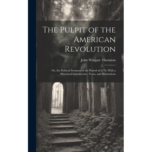 The Pulpit of the American Revolution: Or, the Political Sermons of the Period of 1776: With a Historical Introduction, Notes, and Illustrations