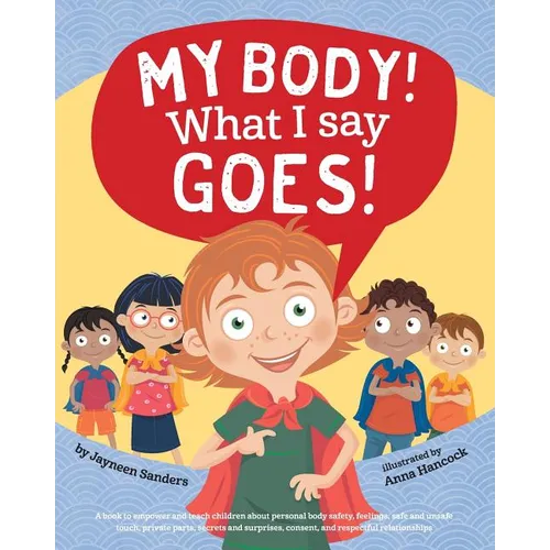 My Body! What I Say Goes!: Teach children body safety, safe/unsafe touch, private parts, secrets/surprises, consent, respect
