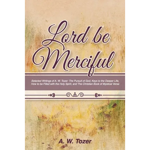 Lord Be Merciful: Selected Writings of A. W. Tozer: The Pursuit of God, Keys to the Deeper Life, How to be Filled with the Holy Spirit,