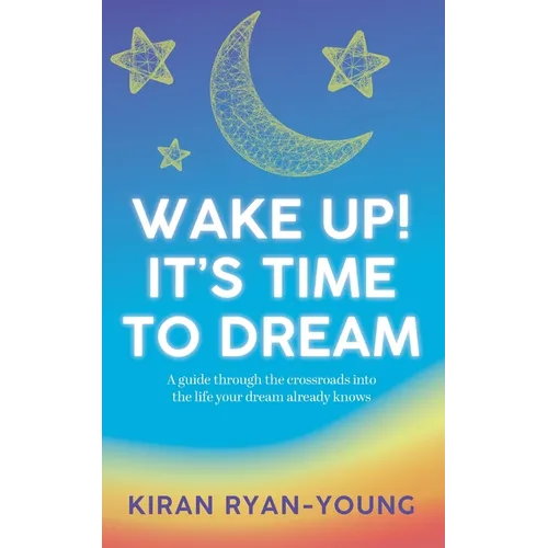 Wake Up! It's Time to Dream. A guide through the crossroads into the life your dream already knows.