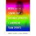 Media and the Coming Out of Gay Male Athletes in American Team Sports