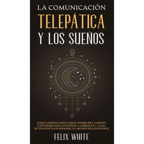 La Comunicación Telepática y los Sueños: Cómo Comunicarte con el Poder de la Mente e Interpretar los Sueños. 2 Libros en 1- Guía de Telepatía en Españ