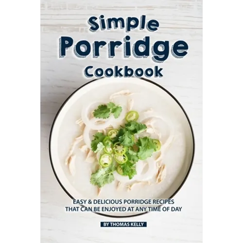 Simple Porridge Cookbook: Easy Delicious Porridge Recipes that Can Be Enjoyed at Any Time of Day