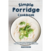 Simple Porridge Cookbook: Easy Delicious Porridge Recipes that Can Be Enjoyed at Any Time of Day