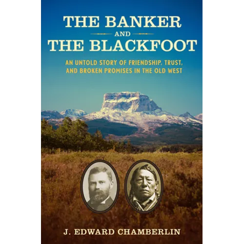 The Banker and the Blackfoot: An Untold Story of Friendship, Trust, and Broken Promises in the Old West