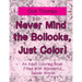 Never Mind the Bollocks, Just Color!: An Adult Coloring Book Filled With Wonderful Swear Words