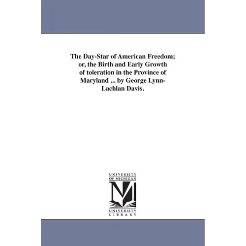 The Day-Star of American Freedom; or, the Birth and Early Growth of toleration in the Province of Maryland ... by George Lynn-Lachlan Davis.