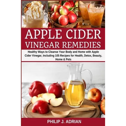Apple Cider Vinegar Remedies: Healthy Ways to Cleanse Your Body and Home with Apple Cider Vinegar, Including 105 Recipes for Health, Detox, Beauty, Ho