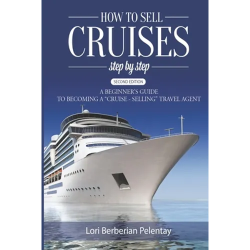 How to Sell Cruises Step-by-Step: A Beginner's Guide to Becoming a "Cruise-Selling" Travel Agent, 2nd Edition
