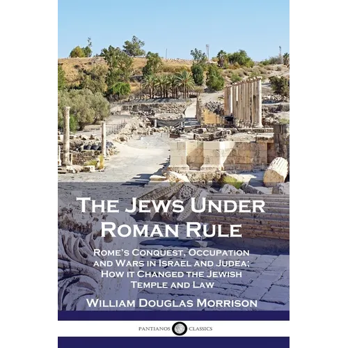 The Jews Under Roman Rule: Rome's Conquest, Occupation and Wars in Israel and Judea; How it Changed the Jewish Temple and Law
