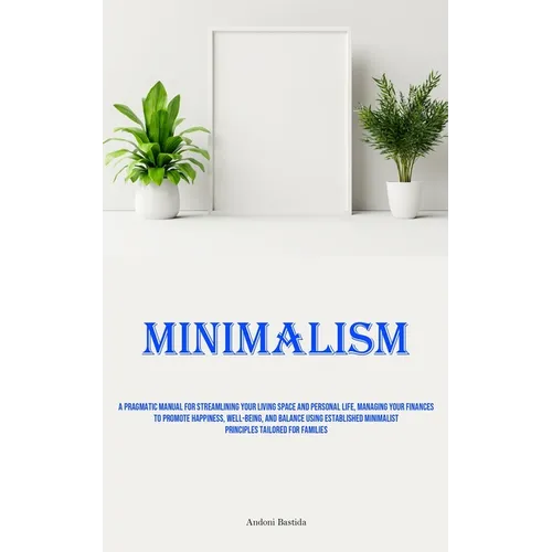Minimalism: A Pragmatic Manual For Streamlining Your Living Space And Personal Life, Managing Your Finances To Promote Happiness, Well-Being, And Bala