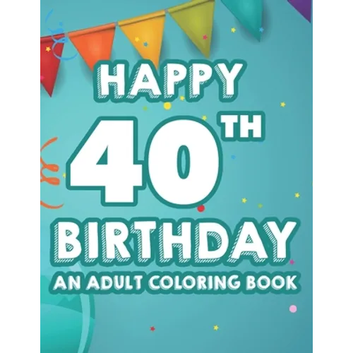 Happy 40th Birthday An Adult Coloring Book: Calming And Relaxing Coloring Pages, Activity Pages Of Happy And Cheerful Illustrations To Color