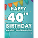 Happy 40th Birthday An Adult Coloring Book: Calming And Relaxing Coloring Pages, Activity Pages Of Happy And Cheerful Illustrations To Color
