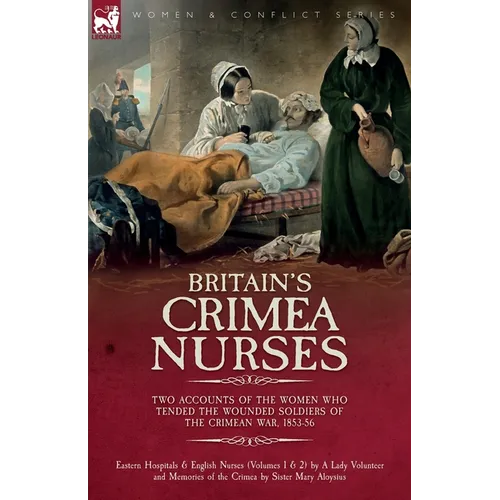 Britain's Crimea Nurses: Two Accounts of the Women Who Tended the Wounded Soldiers of the Crimean War, 1853-56