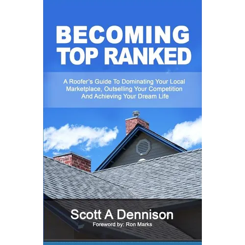 Becoming Top Ranked: A Roofer's Guide To Dominating Your Local Marketplace, Outselling Your Competition And Achieving Your Dream Life