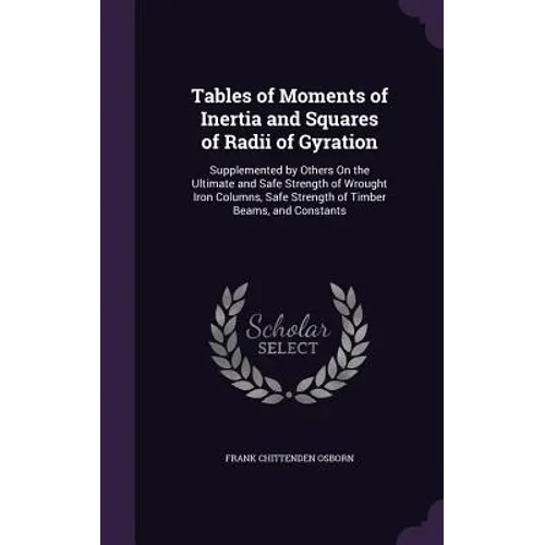 Tables of Moments of Inertia and Squares of Radii of Gyration: Supplemented by Others On the Ultimate and Safe Strength of Wrought Iron Columns, Safe