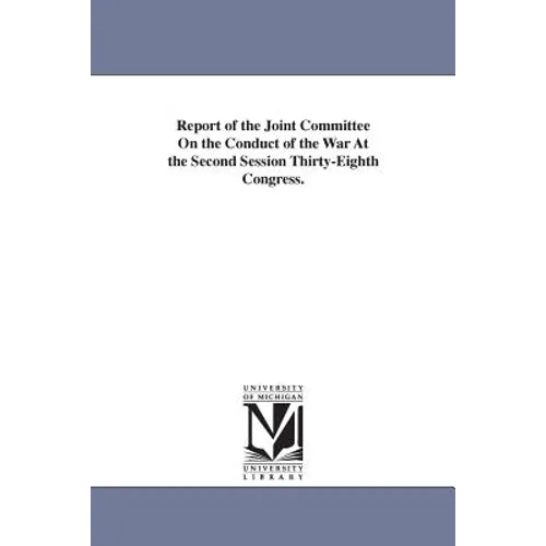 Report of the Joint Committee On the Conduct of the War At the Second Session Thirty-Eighth Congress.
