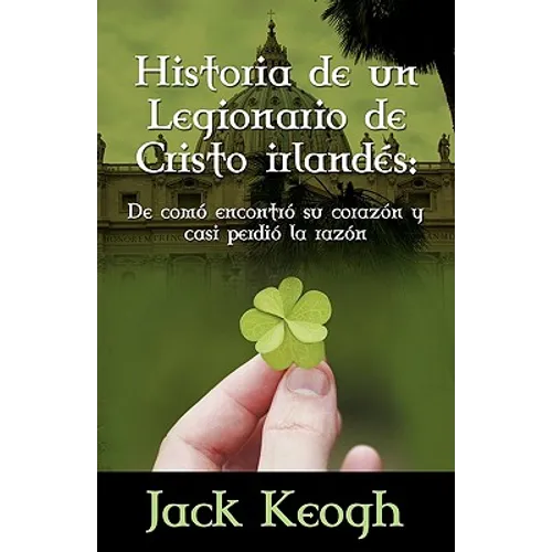 Historia de Un Legionario de Cristo Irlandes: de Como Encontro Su Corazon Y Casi Perdio La Razon