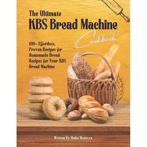 The Ultimate KBS Bread Machine Cookbook: 100+ Effortless, Proven Recipes for Homemade Bread Recipes for Your KBS Bread Machine