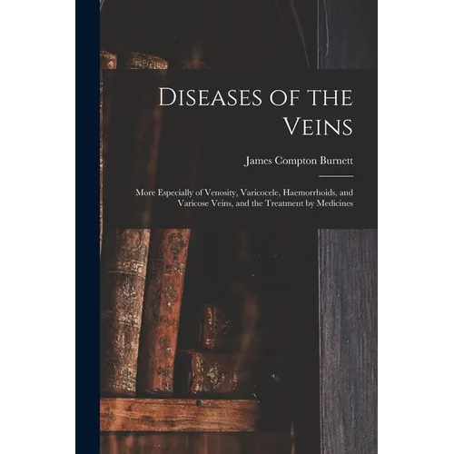 Diseases of the Veins: More Especially of Venosity, Varicocele, Haemorrhoids, and Varicose Veins, and the Treatment by Medicines