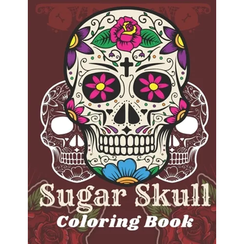 Sugar Skull Coloring Book: A Day of the Death Sugar Skulls Coloring Book With Big Skulls Designs Anti-Stress Reliving Relaxation For Adults