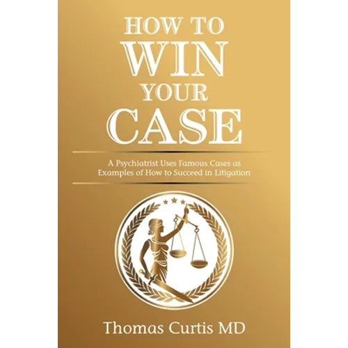 How to Win Your Case: A Psychiatrist Uses Famous Cases as Examples of How to Succeed in Litigation