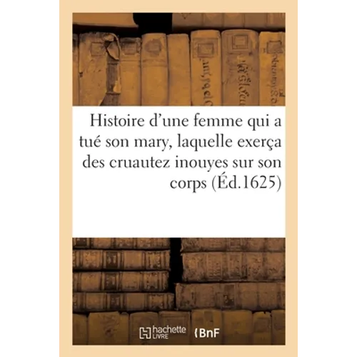Histoire d'une femme qui a tué son mary, laquelle apres exerça des cruautez inouyes sur son corps