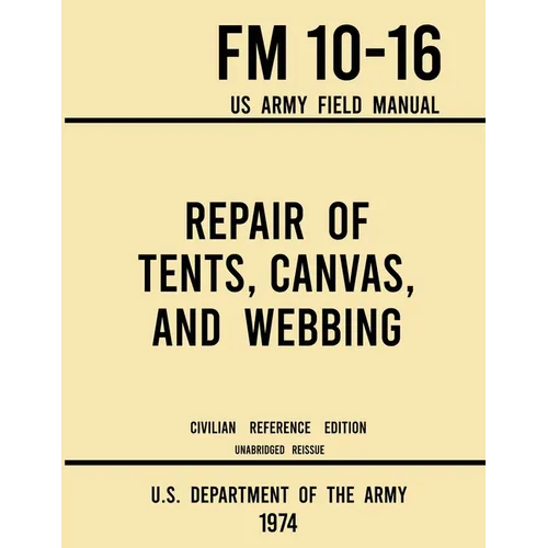 Repair of Tents, Canvas, and Webbing - FM 10-16 US Army Field Manual (1974 Civilian Reference Edition): Unabridged Handbook on Maintenance of Shelters