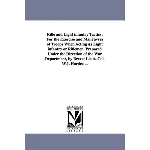 Rifle and Light Infantry Tactics; For the Exercise and Man Uvres of Troops When Acting as Light Infantry or Riflemen. Prepared Under the Direction of
