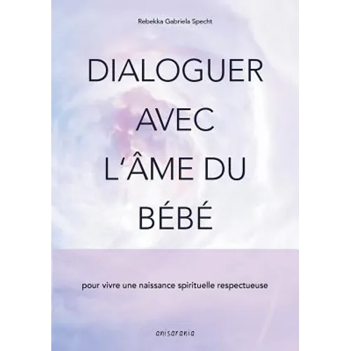 Dialoguer avec l'âme du bébé: pour vivre une naissance spirituelle respectueuse