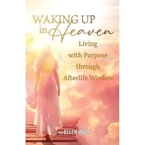 Waking Up in Heaven: Living with Purpose through Afterlife Wisdom