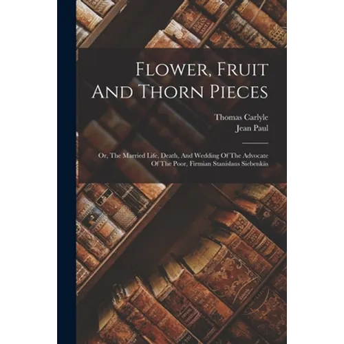 Flower, Fruit And Thorn Pieces: Or, The Married Life, Death, And Wedding Of The Advocate Of The Poor, Firmian Stanislaus Siebenkäs
