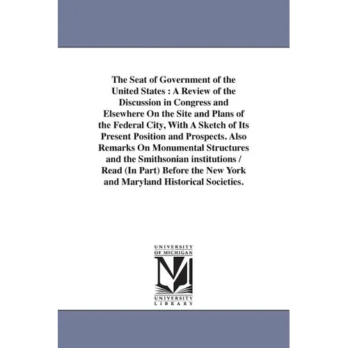 The Seat of Government of the United States: A Review of the Discussion in Congress and Elsewhere On the Site and Plans of the Federal City, With A Sk