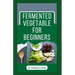 Fermented Vegetable for Beginners: Learn How to Make These Delicious and Tasty Recipes