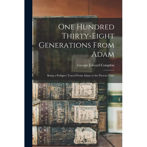 One Hundred Thirty-eight Generations From Adam: Being a Pedigree Traced From Adam to the Present Time