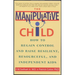 The Manipulative Child: How to Regain Control and Raise Resilient, Resourceful, and Independent Kids