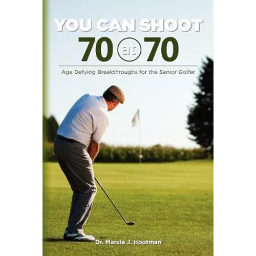 You Can Shoot 70 at 70: Age Defying Breakthroughs for the Senior Golfer