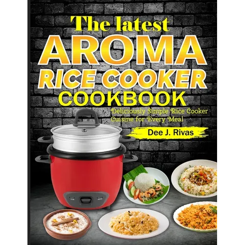 The Latest Aroma Rice Cooker Cookbook: Deliciously Simple Rice Cooker Cuisine for Every Meal