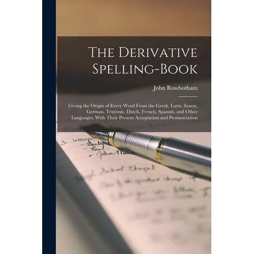 The Derivative Spelling-Book: Giving the Origin of Every Word From the Greek, Latin, Saxon, German, Teutonic, Dutch, French, Spanish, and Other Lang