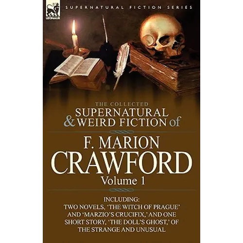The Collected Supernatural and Weird Fiction of F. Marion Crawford: Volume 1-Including Two Novels, 'The Witch of Prague' and 'Marzio's Crucifix, ' and