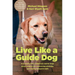 Live Like a Guide Dog: True Stories from a Blind Man and His Dogs about Being Brave, Overcoming Adversity, and Moving Forward in Faith