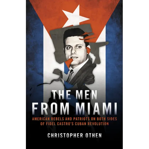 The Men from Miami: American Rebels and Patriots on Both Sides of Fidel Castro's Cuban Revolution