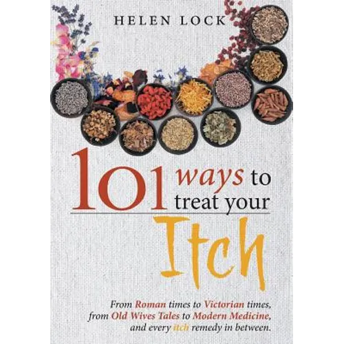 101 Ways to Treat Your Itch: From Roman Times to Victorian Times, From Old Wives Tales to Modern Medicine, and Every Itch Remedy in Between
