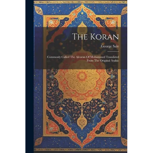 The Koran: Commonly Called The Alcoran Of Mohammed Translated From The Original Arabic