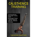 Calisthenics Training: The Revolutionary Bodyweight Training Guide (Bodyweight Fitness Training Workouts With 50 + Effective Exercises)