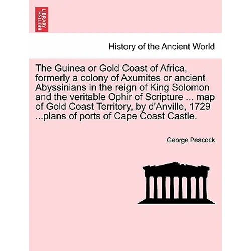 The Guinea or Gold Coast of Africa, Formerly a Colony of Axumites or Ancient Abyssinians in the Reign of King Solomon and the Veritable Ophir of Scrip