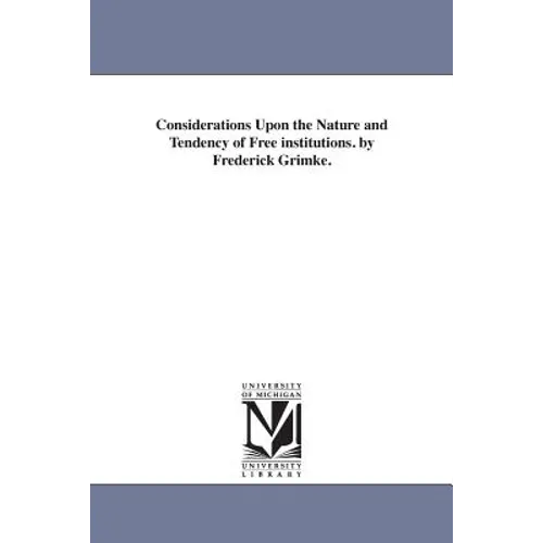 Considerations Upon the Nature and Tendency of Free institutions. by Frederick Grimke.