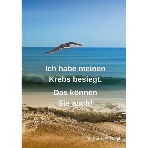 Ich habe meinen Krebs besiegt. Das können Sie auch!: 11 Jahre ist es her, dass der Krebs mein altes Leben auf den Kopf stellte. Ich bin seit Jahren fr