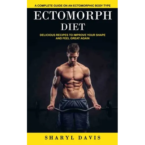 Ectomorph Diet: A Complete Guide on an Ectomorphic Body Type (Delicious Recipes to Improve Your Shape and Feel Great Again)